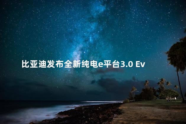 比亚迪发布全新纯电e平台3.0 Evo